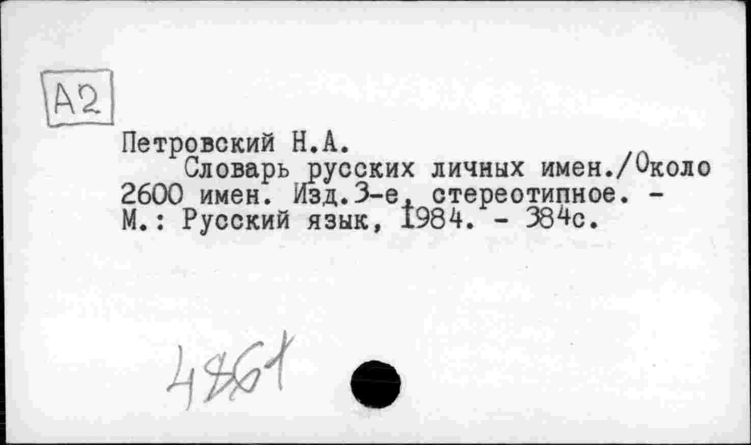 ﻿Петровский H.А.
Словарь русских личных имен./Около 2600 имен. Изд.3-є, стереотипное. -М.: Русский язык, 1984. - 384с.